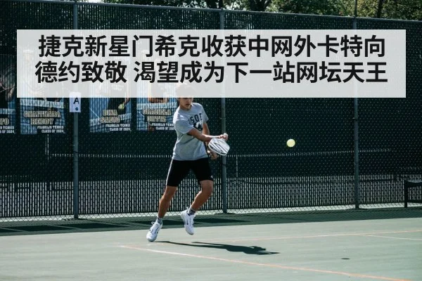 捷克新星门希克收获中网外卡特向德约致敬 渴望成为下一站网坛天王