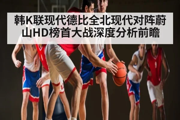 韩K联现代德比全北现代对阵蔚山HD榜首大战深度分析前瞻