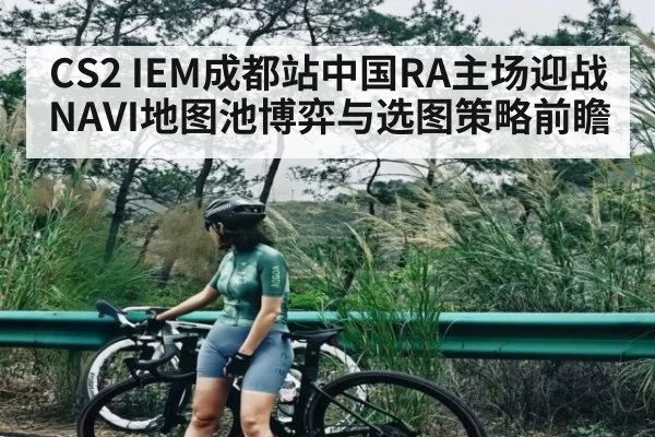 CS2 IEM成都站中国RA主场迎战NAVI地图池博弈与选图策略前瞻