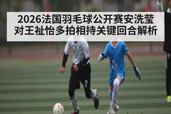 2026法国羽毛球公开赛安洗莹对王祉怡多拍相持关键回合解析